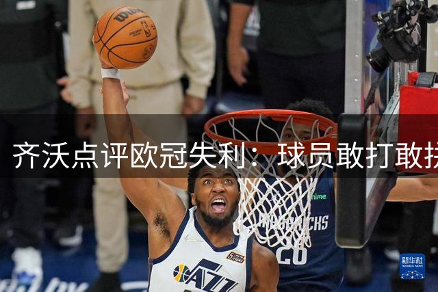 齐沃点评欧冠失利：球员敢打敢拼 失误导致败局